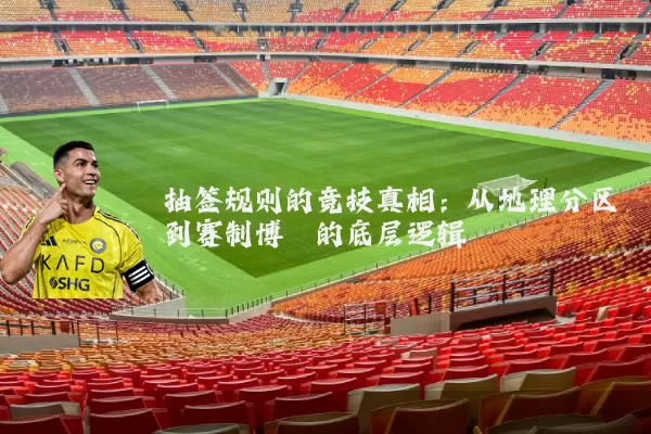 抽签规则的竞技真相：从地理分区到赛制博弈的底层逻辑