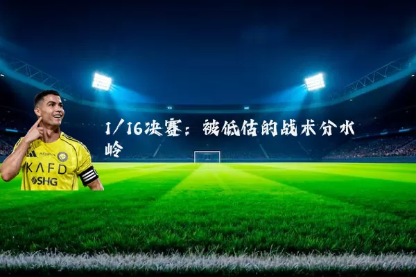 1/16决赛：被低估的战术分水岭