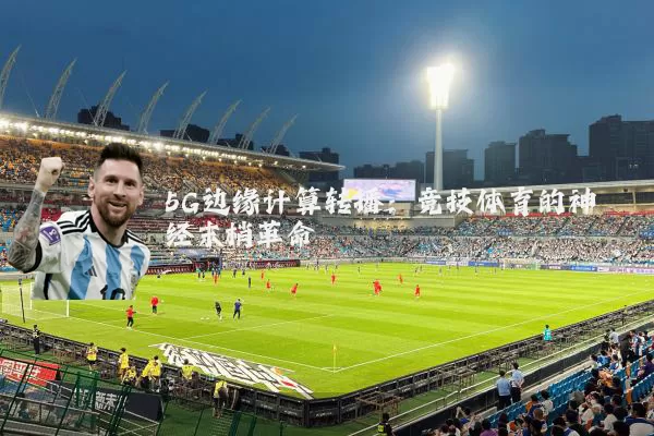 5G边缘计算转播：竞技体育的神经末梢革命
