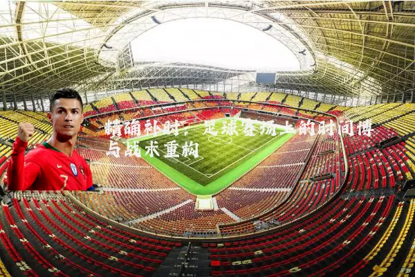 精确补时：足球赛场上的时间博弈与战术重构