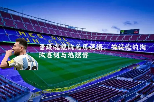 晋级流程的底层逻辑:被误读的淘汰赛制与地理博弈