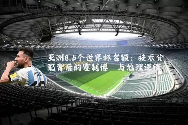 亚洲8.5个世界杯名额:技术分配背后的赛制博弈与地理逻辑