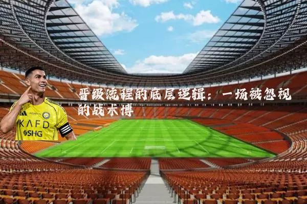 晋级流程的底层逻辑：一场被忽视的战术博弈