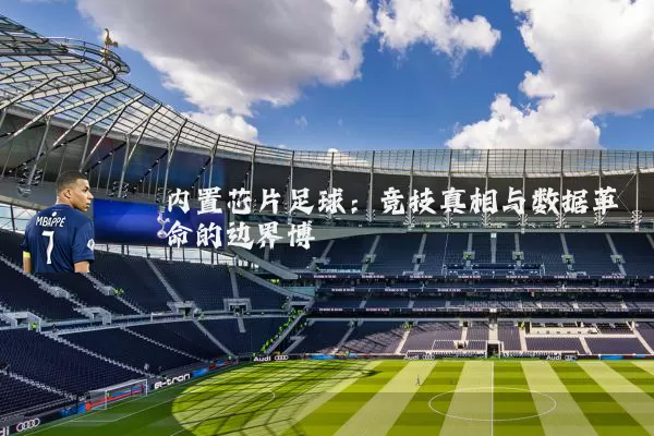 内置芯片足球:竞技真相与数据革命的边界博弈