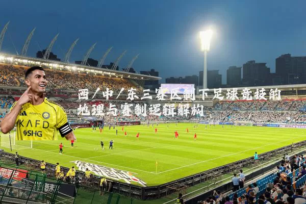 西/中/东三赛区制下足球竞技的地理与赛制逻辑解构