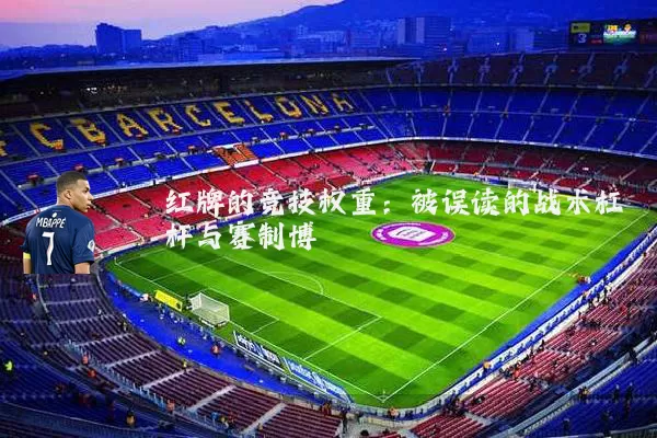 红牌的竞技权重：被误读的战术杠杆与赛制博弈