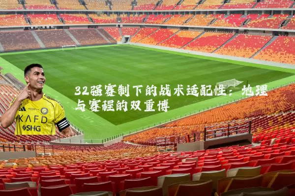32强赛制下的战术适配性：地理与赛程的双重博弈
